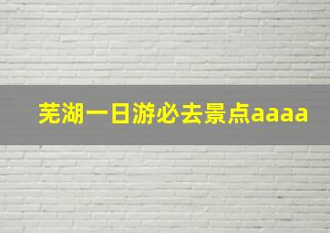 芜湖一日游必去景点aaaa