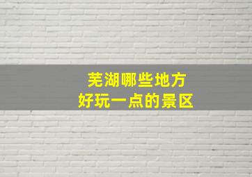 芜湖哪些地方好玩一点的景区