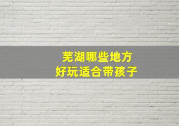 芜湖哪些地方好玩适合带孩子