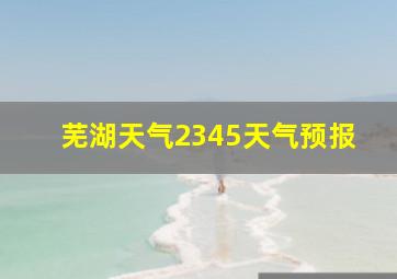 芜湖天气2345天气预报