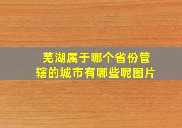 芜湖属于哪个省份管辖的城市有哪些呢图片