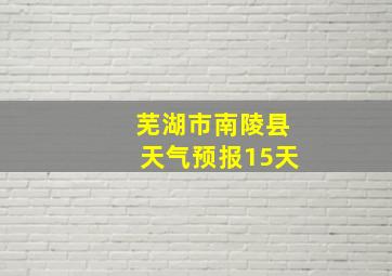 芜湖市南陵县天气预报15天