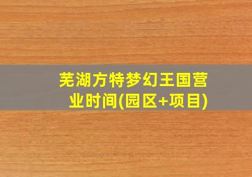 芜湖方特梦幻王国营业时间(园区+项目)