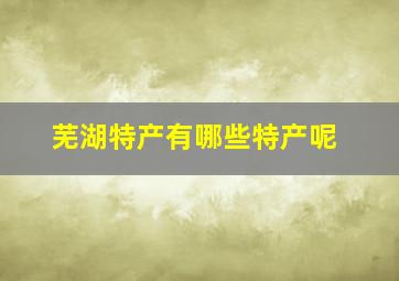 芜湖特产有哪些特产呢