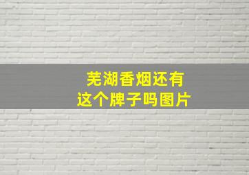 芜湖香烟还有这个牌子吗图片