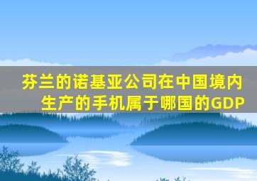 芬兰的诺基亚公司在中国境内生产的手机属于哪国的GDP