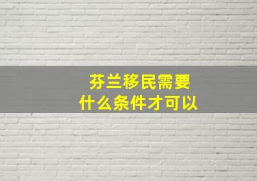 芬兰移民需要什么条件才可以