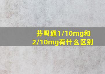 芬吗通1/10mg和2/10mg有什么区别