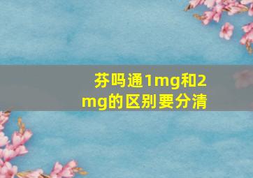 芬吗通1mg和2mg的区别要分清