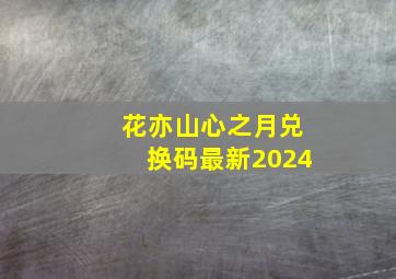 花亦山心之月兑换码最新2024