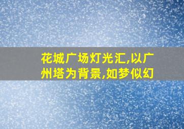 花城广场灯光汇,以广州塔为背景,如梦似幻