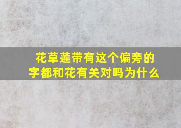 花草莲带有这个偏旁的字都和花有关对吗为什么