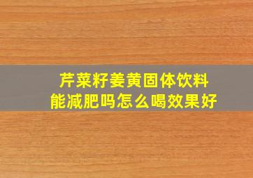 芹菜籽姜黄固体饮料能减肥吗怎么喝效果好