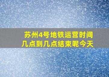 苏州4号地铁运营时间几点到几点结束呢今天