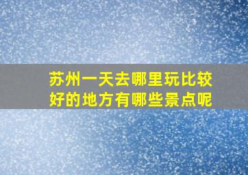 苏州一天去哪里玩比较好的地方有哪些景点呢