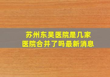 苏州东吴医院是几家医院合并了吗最新消息