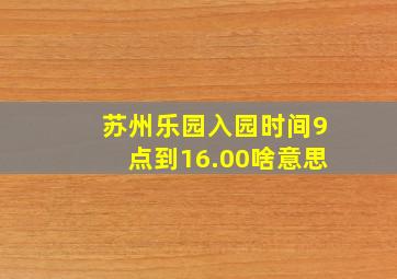 苏州乐园入园时间9点到16.00啥意思