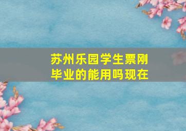 苏州乐园学生票刚毕业的能用吗现在