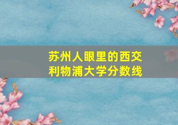 苏州人眼里的西交利物浦大学分数线