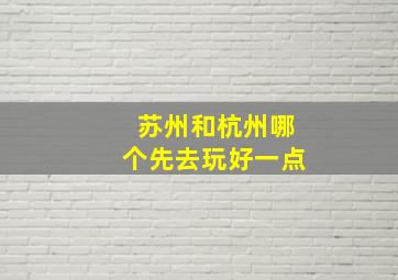 苏州和杭州哪个先去玩好一点