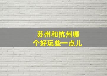 苏州和杭州哪个好玩些一点儿