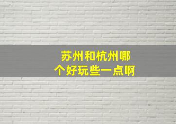 苏州和杭州哪个好玩些一点啊