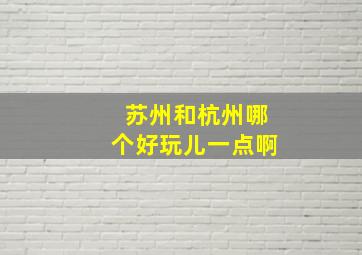 苏州和杭州哪个好玩儿一点啊