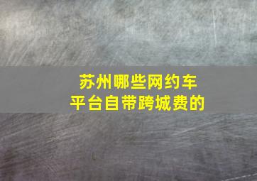 苏州哪些网约车平台自带跨城费的