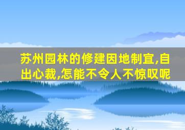 苏州园林的修建因地制宜,自出心裁,怎能不令人不惊叹呢