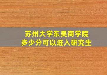 苏州大学东吴商学院多少分可以进入研究生