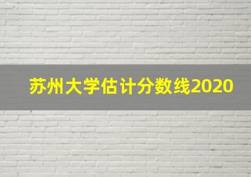 苏州大学估计分数线2020