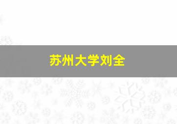 苏州大学刘全