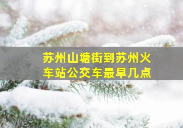 苏州山塘街到苏州火车站公交车最早几点