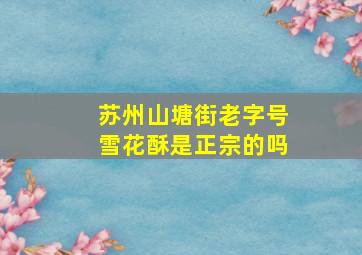 苏州山塘街老字号雪花酥是正宗的吗