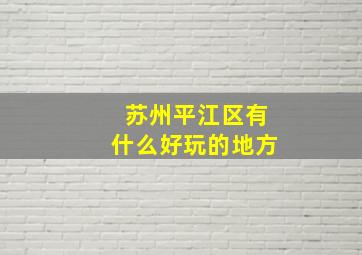 苏州平江区有什么好玩的地方