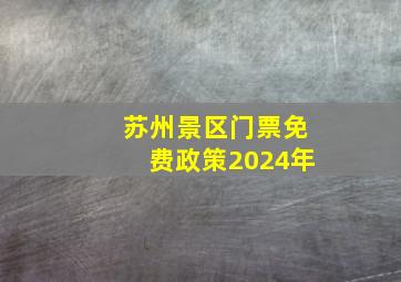 苏州景区门票免费政策2024年