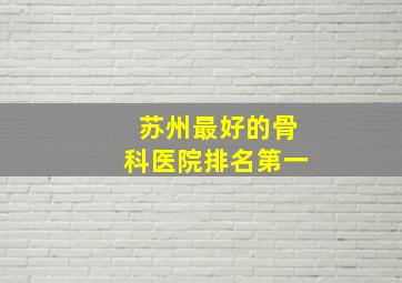 苏州最好的骨科医院排名第一