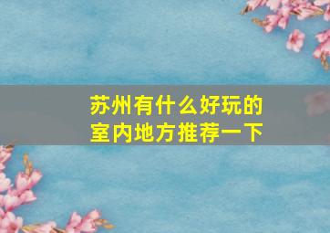 苏州有什么好玩的室内地方推荐一下