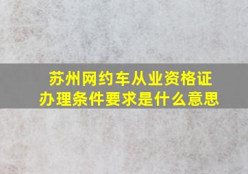 苏州网约车从业资格证办理条件要求是什么意思