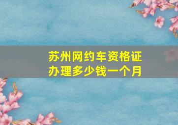 苏州网约车资格证办理多少钱一个月