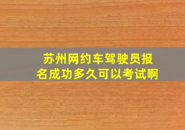 苏州网约车驾驶员报名成功多久可以考试啊