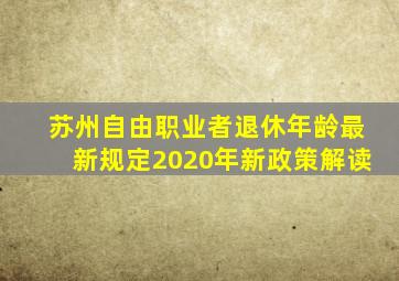 苏州自由职业者退休年龄最新规定2020年新政策解读