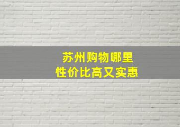 苏州购物哪里性价比高又实惠