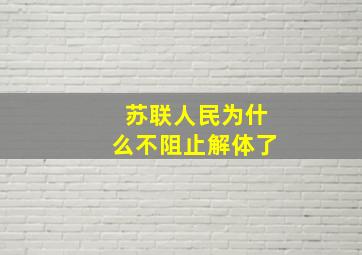 苏联人民为什么不阻止解体了