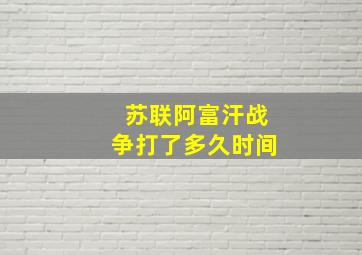 苏联阿富汗战争打了多久时间