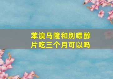 苯溴马隆和别嘌醇片吃三个月可以吗