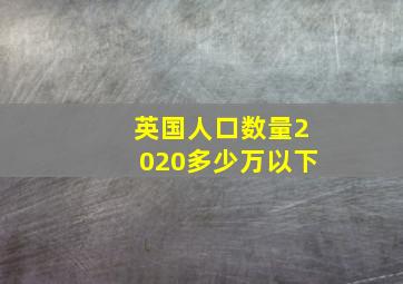 英国人口数量2020多少万以下