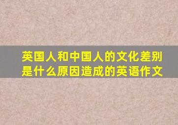 英国人和中国人的文化差别是什么原因造成的英语作文