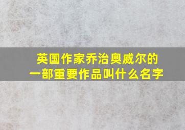 英国作家乔治奥威尔的一部重要作品叫什么名字