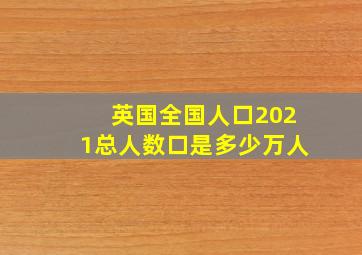 英国全国人口2021总人数口是多少万人